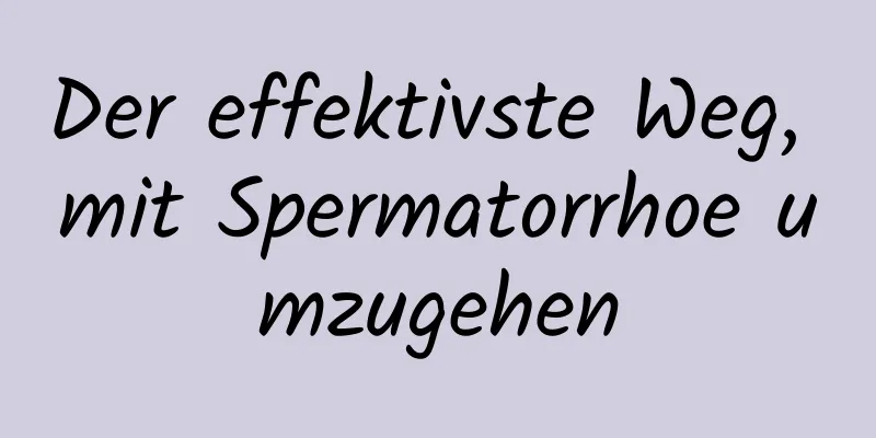 Der effektivste Weg, mit Spermatorrhoe umzugehen