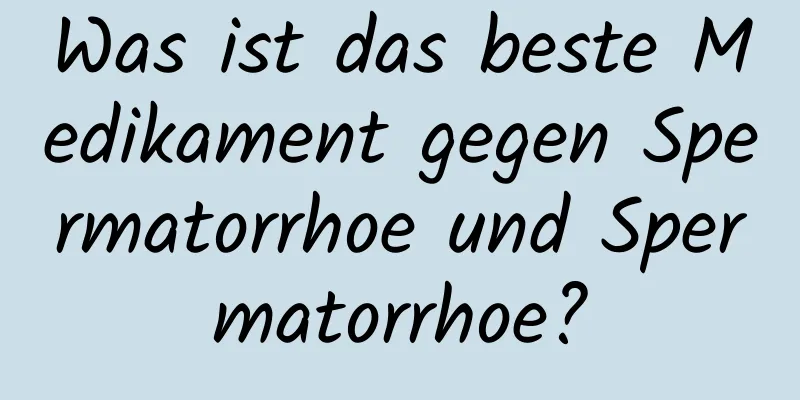 Was ist das beste Medikament gegen Spermatorrhoe und Spermatorrhoe?