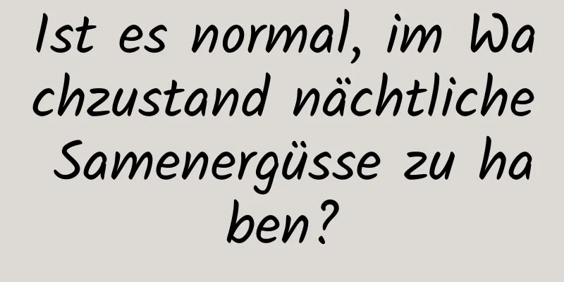 Ist es normal, im Wachzustand nächtliche Samenergüsse zu haben?