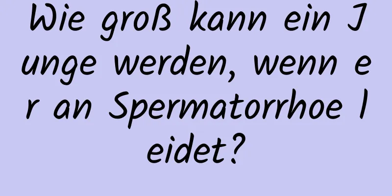 Wie groß kann ein Junge werden, wenn er an Spermatorrhoe leidet?