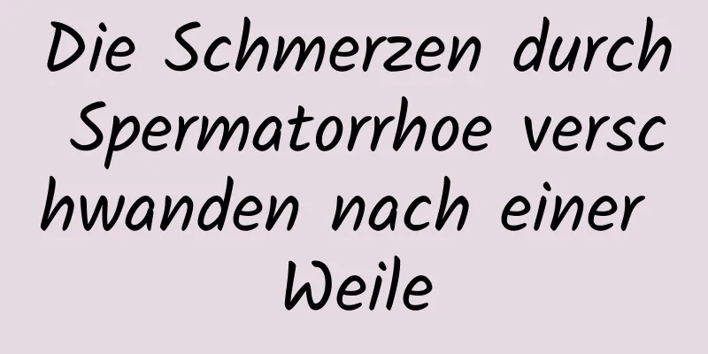 Die Schmerzen durch Spermatorrhoe verschwanden nach einer Weile