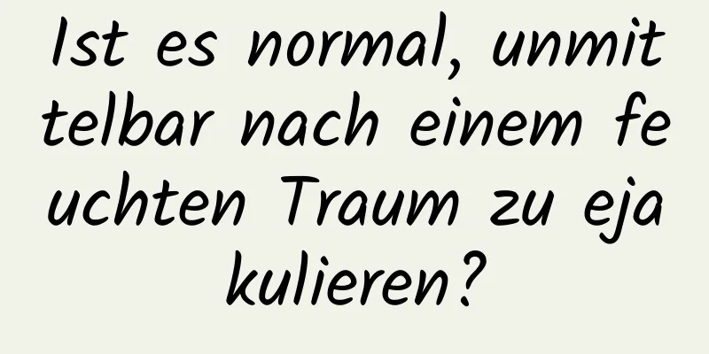 Ist es normal, unmittelbar nach einem feuchten Traum zu ejakulieren?