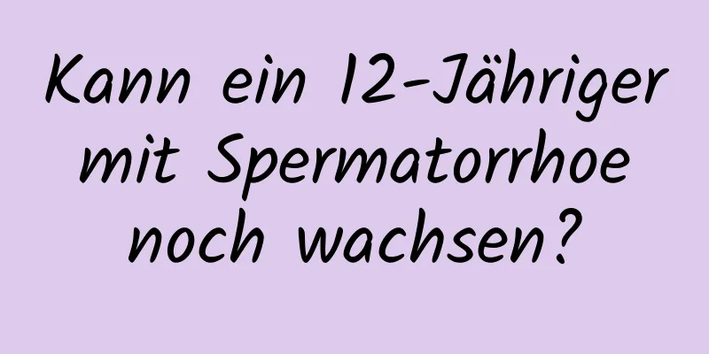 Kann ein 12-Jähriger mit Spermatorrhoe noch wachsen?