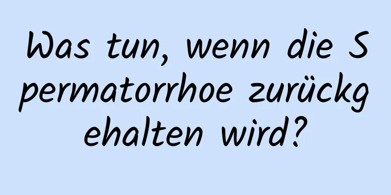 Was tun, wenn die Spermatorrhoe zurückgehalten wird?