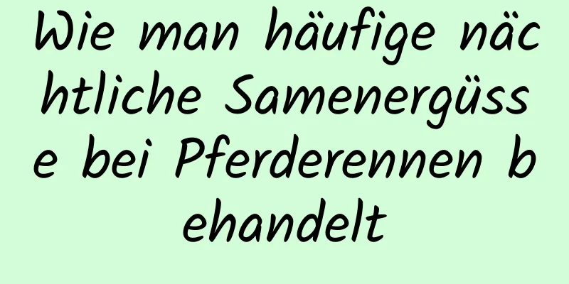 Wie man häufige nächtliche Samenergüsse bei Pferderennen behandelt