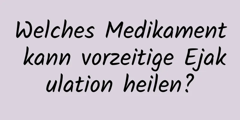 Welches Medikament kann vorzeitige Ejakulation heilen?