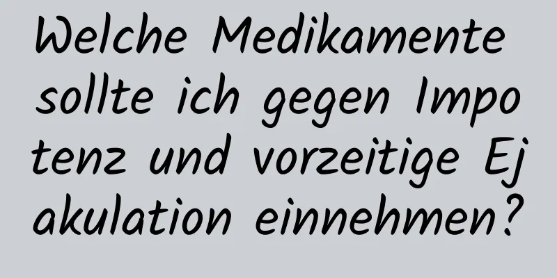 Welche Medikamente sollte ich gegen Impotenz und vorzeitige Ejakulation einnehmen?