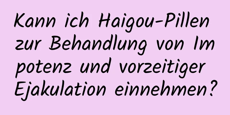 Kann ich Haigou-Pillen zur Behandlung von Impotenz und vorzeitiger Ejakulation einnehmen?