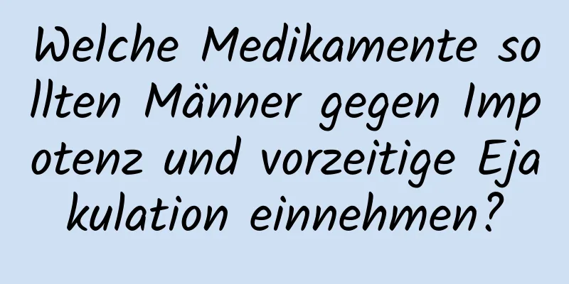 Welche Medikamente sollten Männer gegen Impotenz und vorzeitige Ejakulation einnehmen?