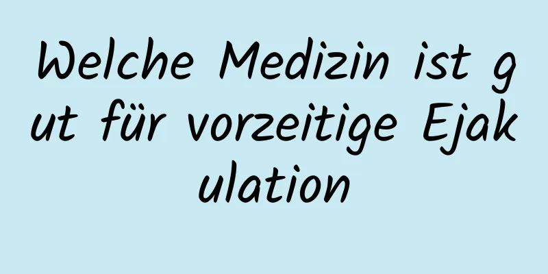 Welche Medizin ist gut für vorzeitige Ejakulation