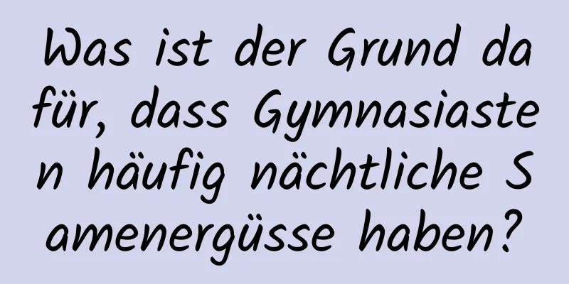 Was ist der Grund dafür, dass Gymnasiasten häufig nächtliche Samenergüsse haben?