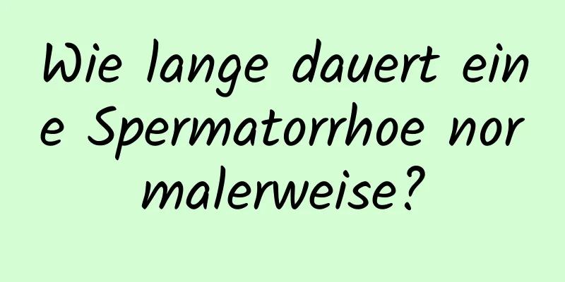 Wie lange dauert eine Spermatorrhoe normalerweise?