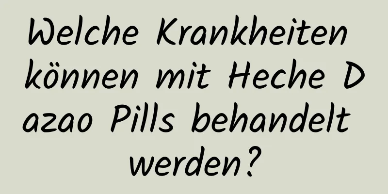 Welche Krankheiten können mit Heche Dazao Pills behandelt werden?