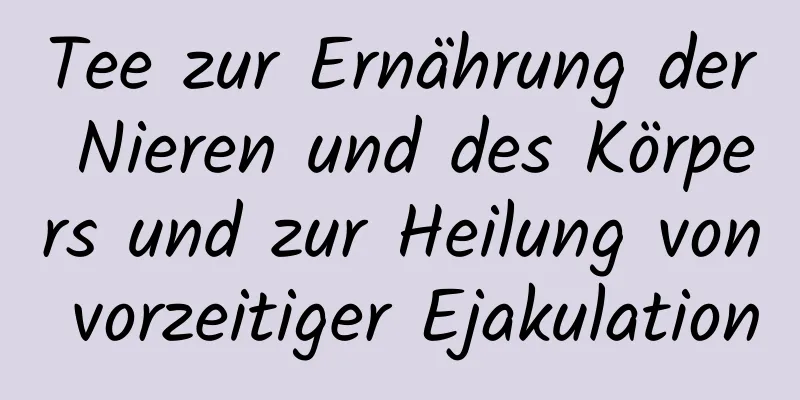 Tee zur Ernährung der Nieren und des Körpers und zur Heilung von vorzeitiger Ejakulation