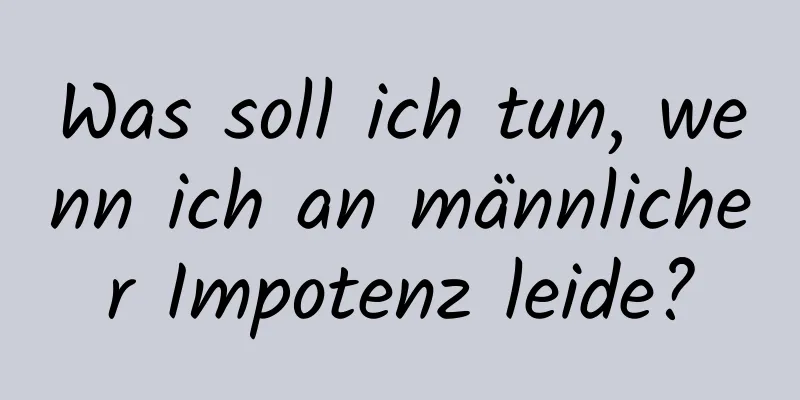 Was soll ich tun, wenn ich an männlicher Impotenz leide?