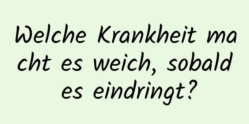 Welche Krankheit macht es weich, sobald es eindringt?