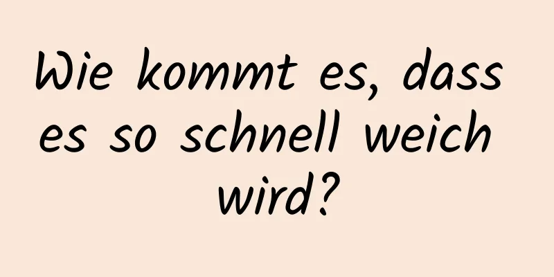 Wie kommt es, dass es so schnell weich wird?