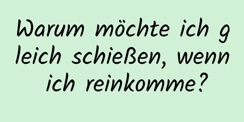 Warum möchte ich gleich schießen, wenn ich reinkomme?