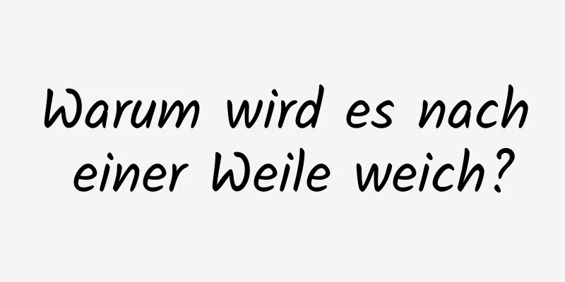 Warum wird es nach einer Weile weich?