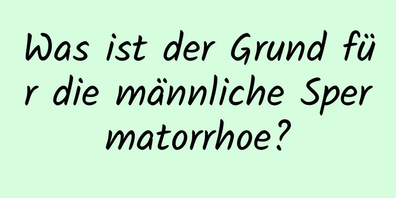 Was ist der Grund für die männliche Spermatorrhoe?