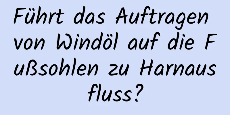 Führt das Auftragen von Windöl auf die Fußsohlen zu Harnausfluss?