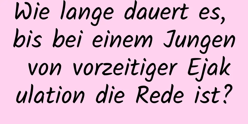 Wie lange dauert es, bis bei einem Jungen von vorzeitiger Ejakulation die Rede ist?