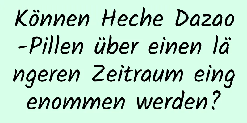 Können Heche Dazao-Pillen über einen längeren Zeitraum eingenommen werden?