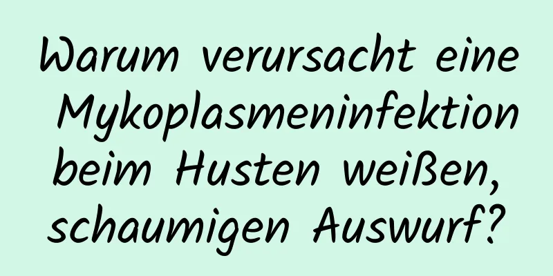 Warum verursacht eine Mykoplasmeninfektion beim Husten weißen, schaumigen Auswurf?