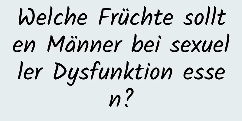 Welche Früchte sollten Männer bei sexueller Dysfunktion essen?