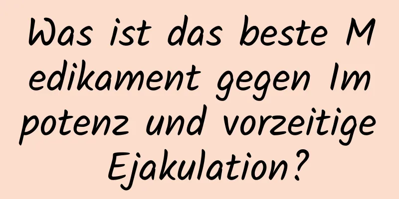 Was ist das beste Medikament gegen Impotenz und vorzeitige Ejakulation?