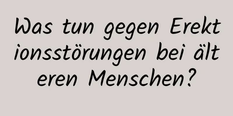 Was tun gegen Erektionsstörungen bei älteren Menschen?