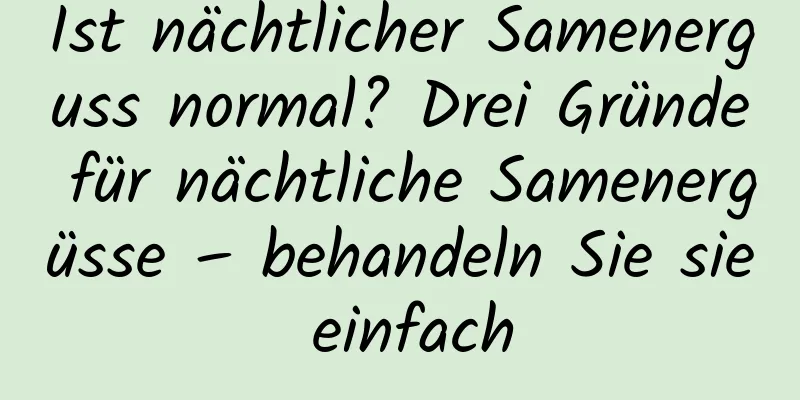 Ist nächtlicher Samenerguss normal? Drei Gründe für nächtliche Samenergüsse – behandeln Sie sie einfach