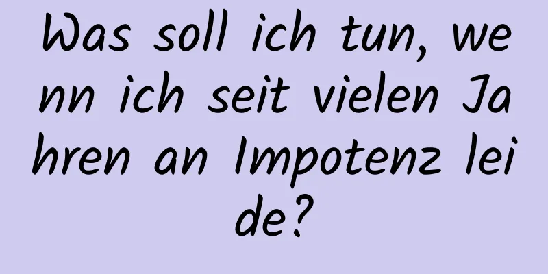 Was soll ich tun, wenn ich seit vielen Jahren an Impotenz leide?