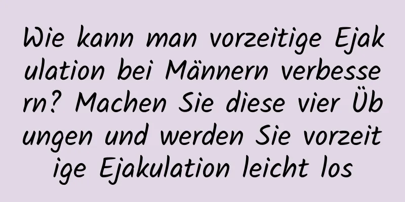 Wie kann man vorzeitige Ejakulation bei Männern verbessern? Machen Sie diese vier Übungen und werden Sie vorzeitige Ejakulation leicht los