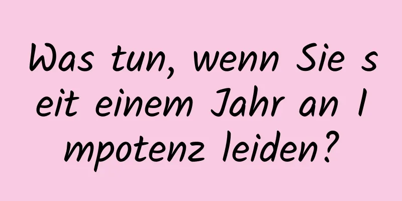 Was tun, wenn Sie seit einem Jahr an Impotenz leiden?