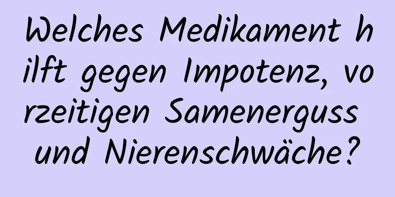 Welches Medikament hilft gegen Impotenz, vorzeitigen Samenerguss und Nierenschwäche?