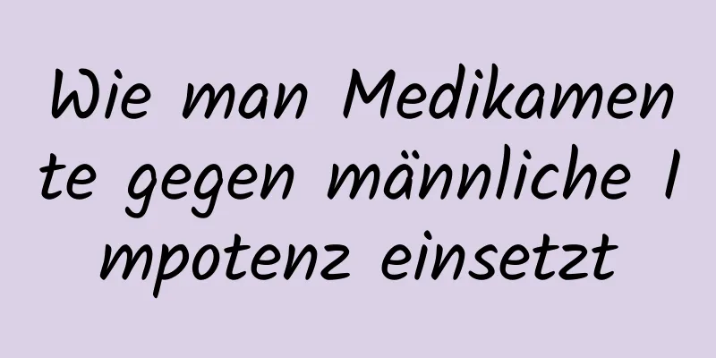 Wie man Medikamente gegen männliche Impotenz einsetzt