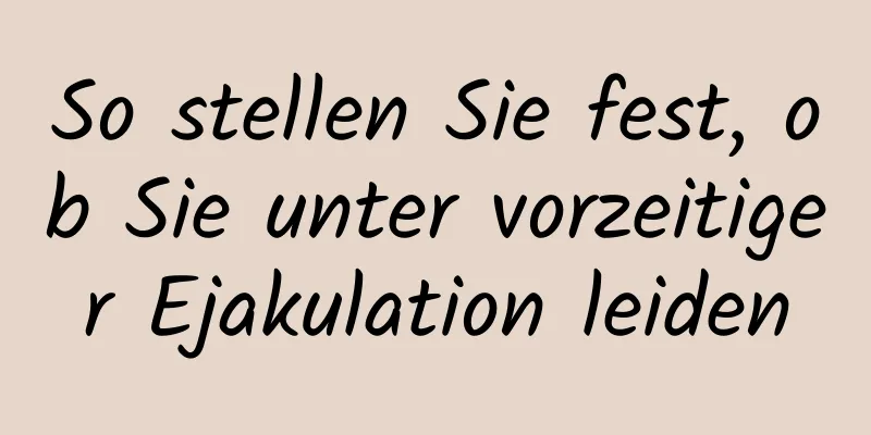 So stellen Sie fest, ob Sie unter vorzeitiger Ejakulation leiden