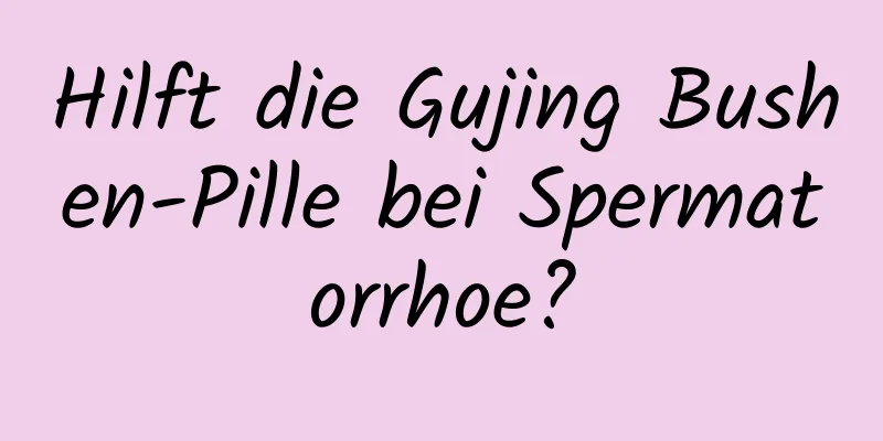 Hilft die Gujing Bushen-Pille bei Spermatorrhoe?