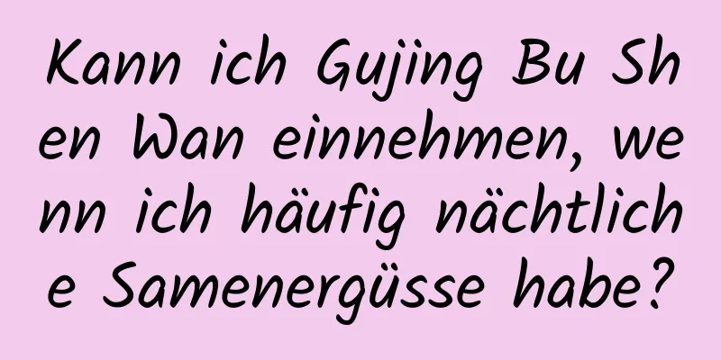 Kann ich Gujing Bu Shen Wan einnehmen, wenn ich häufig nächtliche Samenergüsse habe?