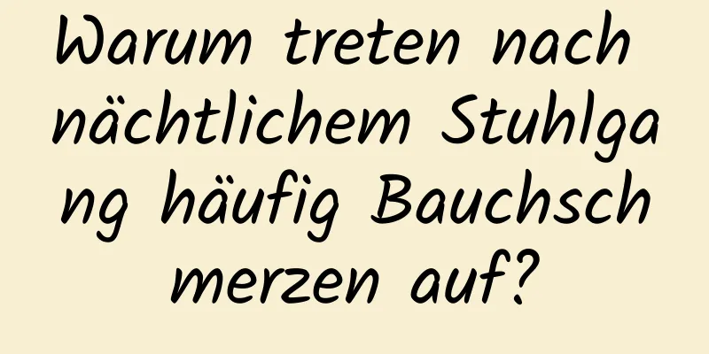 Warum treten nach nächtlichem Stuhlgang häufig Bauchschmerzen auf?