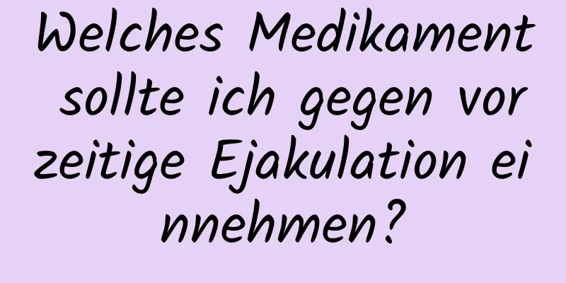 Welches Medikament sollte ich gegen vorzeitige Ejakulation einnehmen?