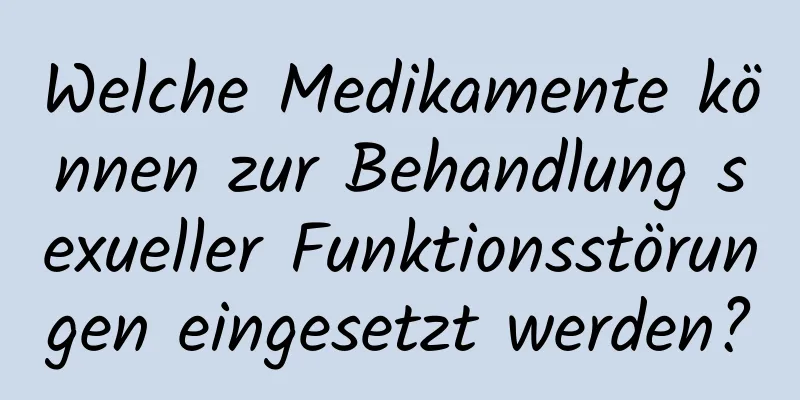 Welche Medikamente können zur Behandlung sexueller Funktionsstörungen eingesetzt werden?