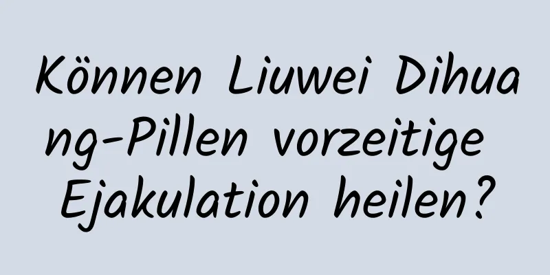 Können Liuwei Dihuang-Pillen vorzeitige Ejakulation heilen?