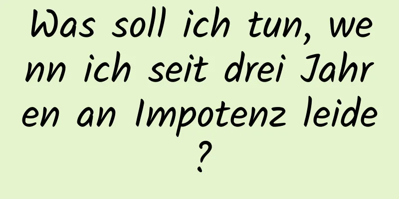 Was soll ich tun, wenn ich seit drei Jahren an Impotenz leide?