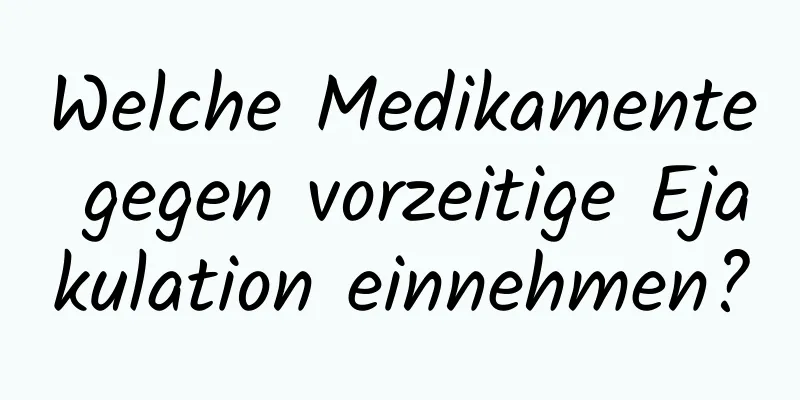 Welche Medikamente gegen vorzeitige Ejakulation einnehmen?