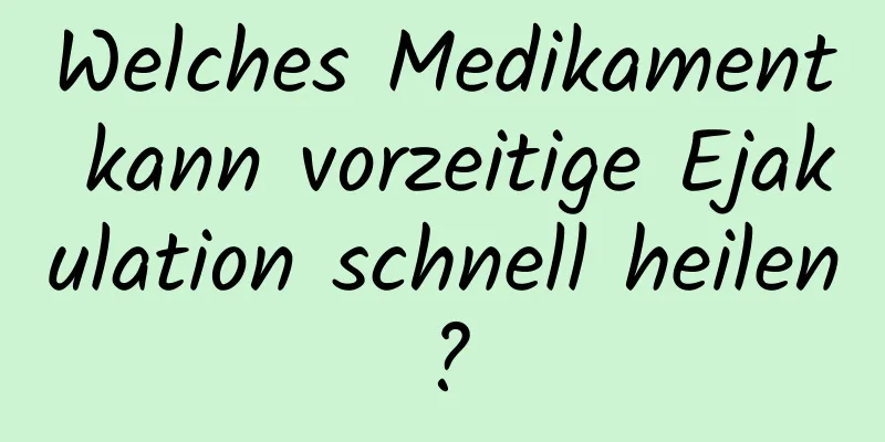 Welches Medikament kann vorzeitige Ejakulation schnell heilen?