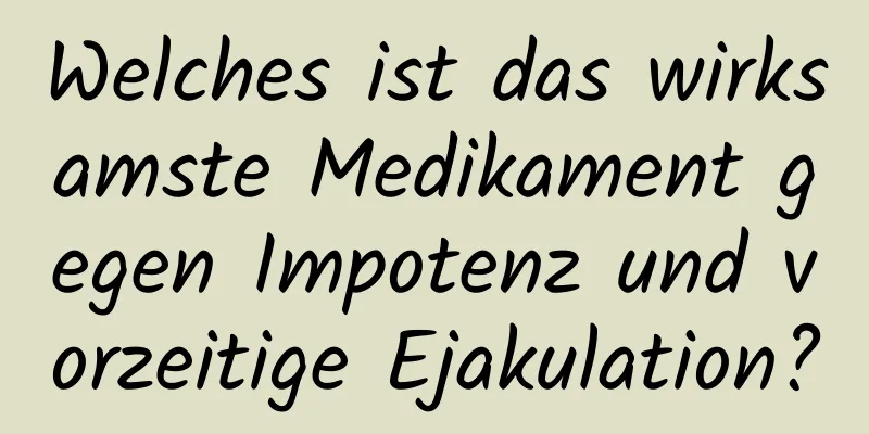 Welches ist das wirksamste Medikament gegen Impotenz und vorzeitige Ejakulation?