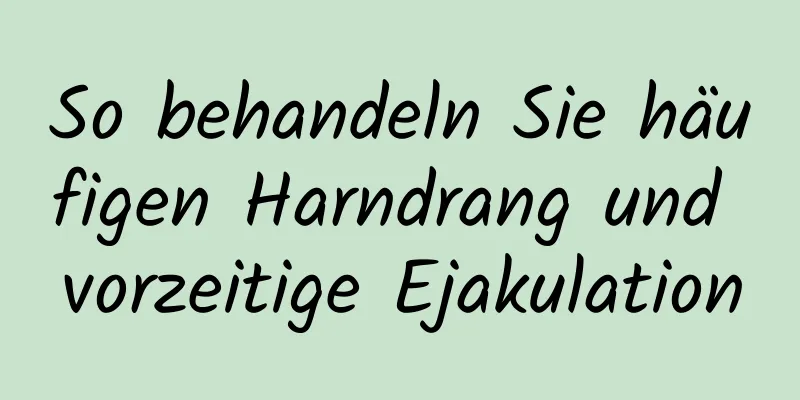 So behandeln Sie häufigen Harndrang und vorzeitige Ejakulation