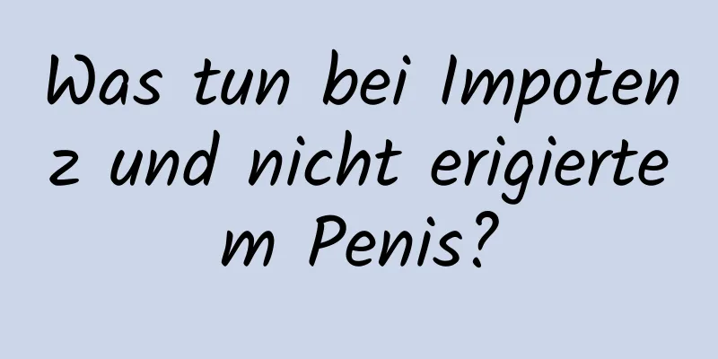 Was tun bei Impotenz und nicht erigiertem Penis?